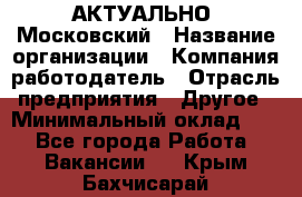 АКТУАЛЬНО. Московский › Название организации ­ Компания-работодатель › Отрасль предприятия ­ Другое › Минимальный оклад ­ 1 - Все города Работа » Вакансии   . Крым,Бахчисарай